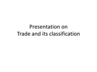 Presentation on
Trade and its classification
 