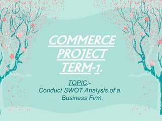 COMMERCE
PROJECT
TERM-1.
TOPIC:-
Conduct SWOT Analysis of a
Business Firm.
 