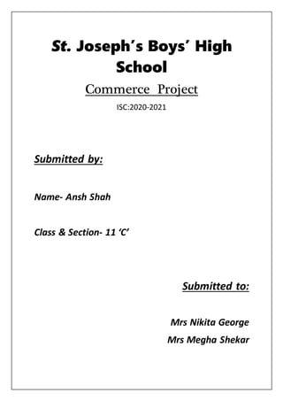 St. Joseph’s Boys’ High
School
Commerce Project
ISC:2020-2021
Submitted by:
Name- Ansh Shah
Class & Section- 11 ‘C’
Submitted to:
Mrs Nikita George
Mrs Megha Shekar
 