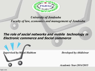 Supervised by:Mezni Haithem Developed by:Abidisiwar
Academic Year:2014/2015
The role of social networks and mobile technology in
Electronic commerce and Social commerce
University of Jendouba
Faculty of law, economics and management of Jendouba
 