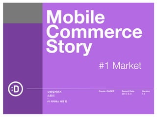 Mobile 
Commerce 
Story 
모바일커머스 
스토리 
- 
Create :DAREZ Version 
Report Date 
2014. 9. 3 
1.0 
#1 이커머스 마켓 편 
#1 Market 
 