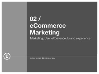 02 / 
eCommerce 
Marketing 
Marketing, User eXperience, Brand eXperience 
이커머스 마케팅의 중요한 요소 UX & BX 
 