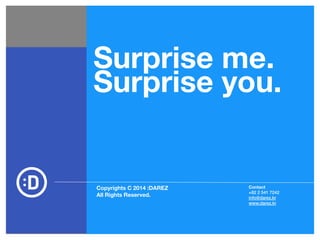 Surprise me. 
Surprise you. 
Contact 
+82 2 541 7242 
info@darez.kr 
www.darez.kr 
Copyrights C 2014 :DAREZ 
All Rights Reserved. 

