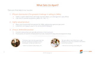 What Sets Us Apart?
© 2016 LucaLogix, Inc.
8
1. Efficient distribution (The greatest challenge in selling to SMBs)
• Tightly coupled relationships with large channels allows us to leverage their sales efforts
• Low cost of customer acquisition, yields LTV : CAC > 3
2. Highly valued product
• Major (not incremental) improvement for SMBs, addressing a genuine pain point
• Customers are happy to pay for the service ($250-500/year)
3. Unique, defensible position
• Channel relationships are typically exclusive or near-exclusive
• Proof points of channel renewal (Authorize.net), replacement (Square) and expansion (Visa)
“We were able to save three hours a day,
allowing us to focus on customers and build a
community business.”
– Little Jenna’s Grooming, South Riding, VA
“Commerce Sync not only saves time, but
we save money by not having to hire a
bookkeeper to help with data entry.”
– Green Envy Garden & Gifts, Albany, GA
There are three keys to our success:
 