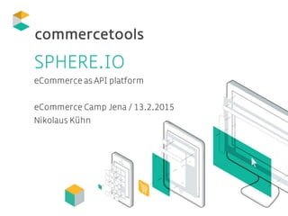 SPHERE.IO
eCommerce as API platform
eCommerce Camp Jena / 13.2.2015
Nikolaus Kühn
 