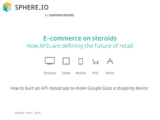 E-commerce on steroids
How APIs are deﬁning the future of retail
 
 
Desktop Tablet Mobile POS Other
APIDays - Paris - 2014
by
How to built an API-based app to make Google Glass a shopping device
 
