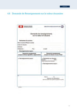 ANNEXES
63
4.8	 Demande de Renseignements sur la valeur douanière
69
4.8 -­	
  Demande	
  de	
  Renseignements	
  sur	
  la	
  valeur	
  douanière	
  
Tunisie-FR.indd 63 08/03/2019 14:53
 