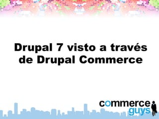 Drupal 7 visto a través
 de Drupal Commerce
 