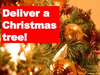 Deliver a Christmas tree! 