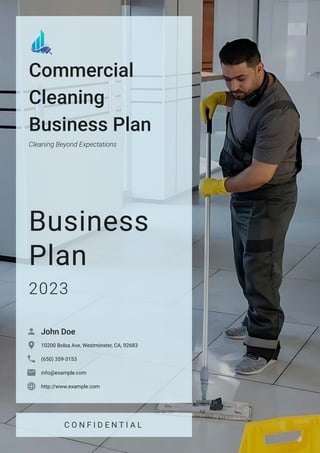 C O N F I D E N T I A L
Commercial
Cleaning
Business Plan
Cleaning Beyond Expectations
Business
Plan
2023
John Doe

10200 Bolsa Ave, Westminster, CA, 92683

(650) 359-3153

info@example.com

http://www.example.com

 