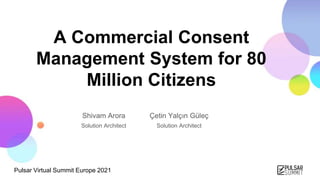 Pulsar Virtual Summit Europe 2021
A Commercial Consent
Management System for 80
Million Citizens
Shivam Arora
Solution Architect
Çetin Yalçın Güleç
Solution Architect
 