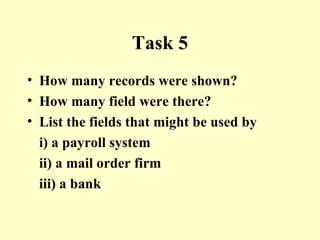 Task 5 How many records were shown? How many field were there? List the fields that might be used by i) a payroll system  ii) a mail order firm iii) a bank 