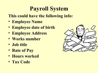 Payroll System This could have the following info: Employee Name Employee date of birth Employee Address Works number Job title Rate of Pay Hours worked Tax Code 