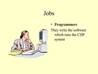 Jobs Programmers They write the software which runs the CDP system 