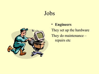 Jobs Engineers They set up the hardware They do maintenance – repairs etc 