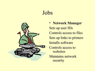 Jobs Network Manager Sets up user IDs Controls access to files Sets up links to printers Installs software Controls access to websites Maintains network security 