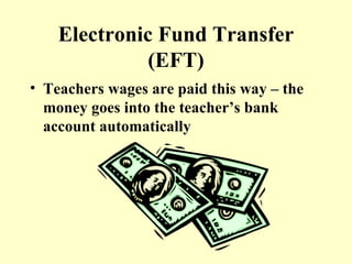 Electronic Fund Transfer (EFT) Teachers wages are paid this way – the money goes into the teacher’s bank account automatically 