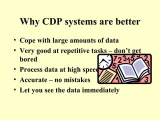 Why CDP systems are better Cope with large amounts of data Very good at repetitive tasks – don’t get bored Process data at high speed Accurate – no mistakes Let you see the data immediately 