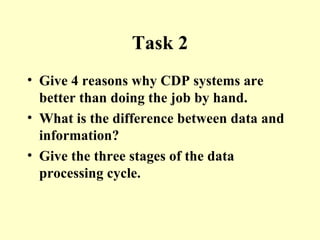 Task 2 Give 4 reasons why CDP systems are better than doing the job by hand. What is the difference between data and information? Give the three stages of the data processing cycle. 
