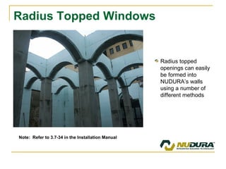 Radius Topped Windows Radius topped openings can easily be formed into NUDURA’s walls using a number of different methods Note:  Refer to 3.7-34 in the Installation Manual 