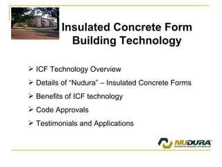 Insulated Concrete Form Building Technology ICF Technology Overview Details of “Nudura” – Insulated Concrete Forms Benefits of ICF technology Code Approvals Testimonials and Applications  