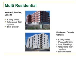 Multi Residential  Montreal, Quebec, Canada 6 story condo hollow core floor system brick exterior Kitchener, Ontario Canada 8 story condo 6” concrete form 1 st  of 5 buildings hollow core floor system stucco exterior 