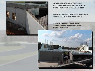 WALLS BRACED FROM INSIDE BUILDING FOOTPRINT – REDUCES CONSTRUCTION IMPACT ON SITE REDUCES CONSTRUCTION TIME DUE TO SPEED OF WALL ASSEMBLY LABOR COSTS LOWER THAN TRADITIONAL MASONRY WALL CONSTRUCTION 