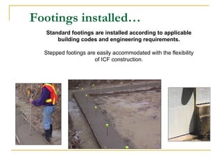 Footings installed… Standard footings are installed according to applicable building codes and engineering requirements. Stepped footings are easily accommodated with the flexibility of ICF construction. 