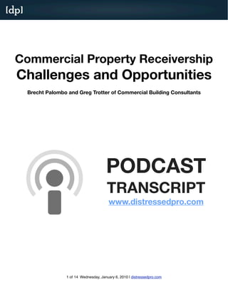 [dp]




  Commercial Property Receivership
  Challenges and Opportunities
       Brecht Palombo and Greg Trotter of Commercial Building Consultants




                                           PODCAST
                                           TRANSCRIPT
                                            www.distressedpro.com




                     1 of 14 Wednesday, January 6, 2010 | distressedpro.com
 