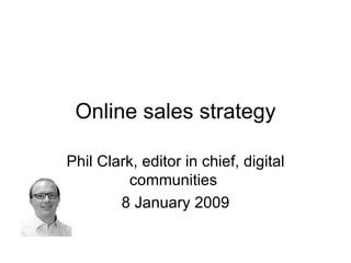 Online sales strategy Phil Clark, editor in chief, digital communities  8 January 2009 