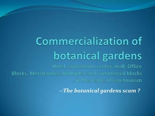 Commercialization of botanical gardensHotel, convention center, mall, Office Blocks, Merchandise Multiplex and commercial blocks.. in the name of eco-tourism --The botanical gardens scam ? 
