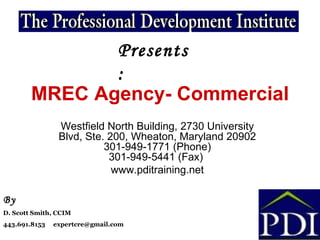 MREC Agency- Commercial Westfield North Building, 2730 University Blvd, Ste. 200, Wheaton, Maryland 20902 301-949-1771 (Phone) 301-949-5441 (Fax)  www.pditraining.net Presents: By D. Scott Smith, CCIM  443.691.8153  [email_address] 