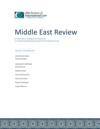 Middle East Review
A PUBLICATION OF THE MIDDLE EAST COMMITTEE
OF THE AMERICAN BAR ASSOCIATION SECTION OF INTERNATIONAL LAW
Issue No. 3 | November 2019
EDITOR-IN-CHIEF
Daniel Cooper
ASSOCIATE EDITORS
Kelly Blount
William Diab
Harout Ekmanian
Deena Hurwitz
Bashar Malkawi
Engie Mohsen
 