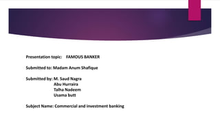 Presentation topic: FAMOUS BANKER
Submitted to: Madam Anum Shafique
Submitted by: M. Saud Nagra
Abu Hurraira
Talha Nadeem
Usama butt
Subject Name: Commercial and investment banking
 