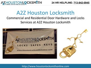 24 HR HELPLINE: 713-842-0945



      A2Z Houston Locksmith
Commercial and Residential Door Hardware and Locks
       Services at A2Z Houston Locksmith




         http://www.houstonlocksmithonline.com
 
