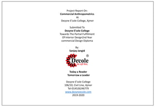 Project Report On:
Commercial Anthropometrics
At
Dezyne E’cole College, Ajmer
Submitted To
Dezyne E’cole College
Towards The Partial Fulfillment
Of Interior Design2nd Year
commercial Design Diploma
By:
Sanjay Jangid
Today a Reader
Tomorrow a Leader
Dezyne E’cole College
106/10, Civil Line, Ajmer
Tel-014526246779
www.dezyneecole.com
2019-2020
 