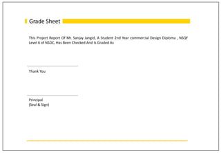 Grade Sheet
This Project Report Of Mr. Sanjay Jangid, A Student 2nd Year commercial Design Diploma , NSQF
Level 6 of NSDC, Has Been Checked And Is Graded As
Thank You
Principal
(Seal & Sign)
 