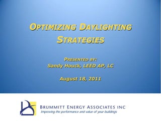 OPTIMIZING DAYLIGHTING
      STRATEGIES

            PRESENTED BY:
      Sandy Houck, LEED AP, LC

               August 18, 2011




  Improving the performance and value of your buildings
 