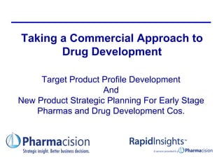 Taking a Commercial Approach to
       Drug Development

     Target Product Profile Development
                     And
New Product Strategic Planning For Early Stage
    Pharmas and Drug Development Cos.
 