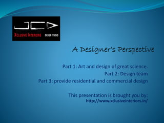 Part 1: Art and design of great science.
Part 2: Design team
Part 3: provide residential and commercial design
This presentation is brought you by:
http://www.xclusiveinteriors.in/
 
