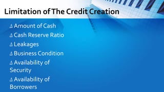 Limitation ofThe Credit Creation
∆ Amount of Cash
∆ Cash Reserve Ratio
∆ Leakages
∆ Business Condition
∆ Availability of
Security
∆ Availability of
Borrowers
 