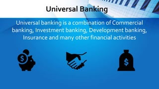 Universal Banking
Universal banking is a combination of Commercial
banking, Investment banking, Development banking,
Insurance and many other financial activities
 