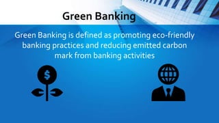 Green Banking
Green Banking is defined as promoting eco-friendly
banking practices and reducing emitted carbon
mark from banking activities
 