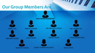 Our Group Members Are…
KAZI FAHIM SHAHRIYAR
BIPRO DAS RABEYA TASNIM MD. MOMIN ALI
LITON KUMAR PAUL
SHEIKH TASNIM MUZAHID
MD IBRAHIM SHEIKH
IBRAHIM SHEIKH RIAZ AHMED IMRAN FAHIM
RAMEEM HASAN RASEL FAKIR
 
