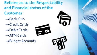 Referee as to the Respectability
and Financial status of the
Customer
Bank Giro
Credit Cards
Debit Cards
ATM Cards
Budget Accounts
 
