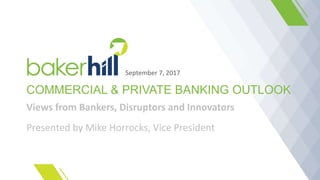 COMMERCIAL & PRIVATE BANKING OUTLOOK
Views from Bankers, Disruptors and Innovators
Presented by Mike Horrocks, Vice President
September 7, 2017
 