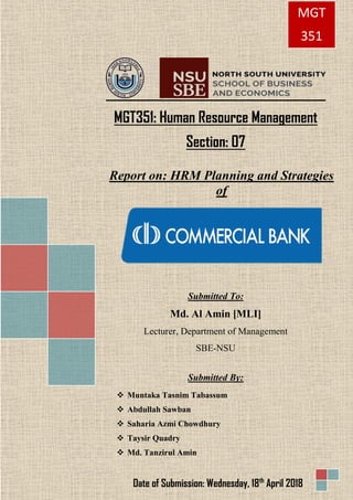 MGT351: Human Resource Management
Section: 07
Report on: HRM Planning and Strategies
of
Submitted To:
Md. Al Amin [MLI]
Lecturer, Department of Management
SBE-NSU
Submitted By:
❖ Muntaka Tasnim Tabassum
❖ Abdullah Sawban
❖ Saharia Azmi Chowdhury
❖ Taysir Quadry
❖ Md. Tanzirul Amin
MGT
351
Date of Submission: Wednesday, 18th
April 2018
 