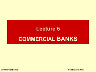 Lecture 5
                   COMMERCIAL BANKS




Commercial Banks                   Vu Thanh Tu Anh
 