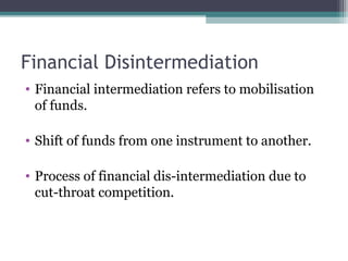 Financial Disintermediation
• Financial intermediation refers to mobilisation
of funds.
• Shift of funds from one instrument to another.
• Process of financial dis-intermediation due to
cut-throat competition.

 