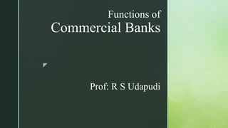 z
Functions of
Commercial Banks
Prof: R S Udapudi
 